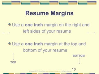 18
Resume Margins
Use a one inch margin on the right and
left sides of your resume
Use a one inch margin at the top and
bottom of your resume
© Copyright 2017 – Denis Curtin – www.JobSearchChicago.com – All Rights Reserved
TOP
BOTTOM
 