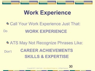 30
Work Experience
Call Your Work Experience Just That:
WORK EXPERIENCE
ATS May Not Recognize Phrases Like:
CAREER ACHIEVEMENTS
SKILLS & EXPERTISE
Do
Don’t
© Copyright 2017 – Denis Curtin – www.JobSearchChicago.com – All Rights Reserved
 