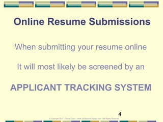 4
Online Resume Submissions
When submitting your resume online
It will most likely be screened by an
APPLICANT TRACKING SYSTEM
© Copyright 2017 – Denis Curtin – www.JobSearchChicago.com – All Rights Reserved
 