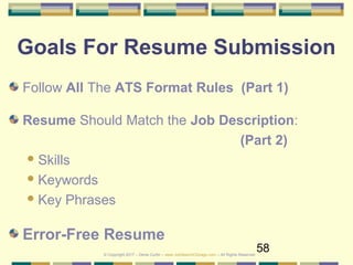 58
Goals For Resume Submission
Follow All The ATS Format Rules (Part 1)
Resume Should Match the Job Description:
(Part 2)
Skills
Keywords
Key Phrases
Error-Free Resume
© Copyright 2017 – Denis Curtin – www.JobSearchChicago.com – All Rights Reserved
 