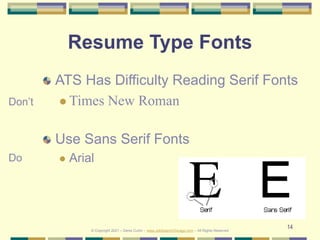 14
Resume Type Fonts
ATS Has Difficulty Reading Serif Fonts
 Times New Roman
Use Sans Serif Fonts
 Arial
Don’t
Do
© Copyright 2021 – Denis Curtin – www.JobSearchChicago.com – All Rights Reserved
 