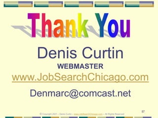87
Denis Curtin
WEBMASTER
www.JobSearchChicago.com
Denmarc@comcast.net
© Copyright 2021 – Denis Curtin – www.JobSearchChicago.com – All Rights Reserved
 
