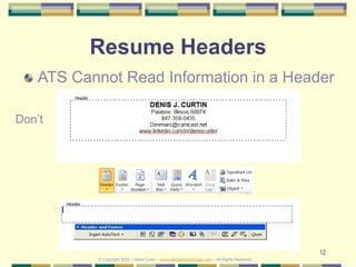 12
Resume Headers
ATS Cannot Read Information in a Header
Don’t
© Copyright 2022 – Denis Curtin – www.JobSearchChicago.com...