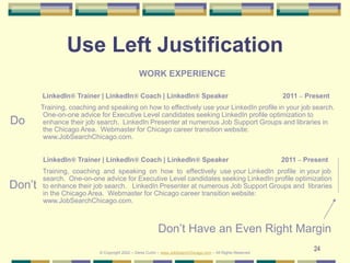 24
Use Left Justification
WORK EXPERIENCE
LinkedIn® Trainer | LinkedIn® Coach | LinkedIn® Speaker 2011 – Present
Training,...