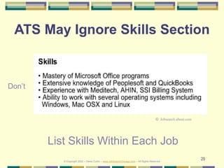 29
ATS May Ignore Skills Section
List Skills Within Each Job
Don’t
© Jobsearch.about.com
© Copyright 2022 – Denis Curtin –...