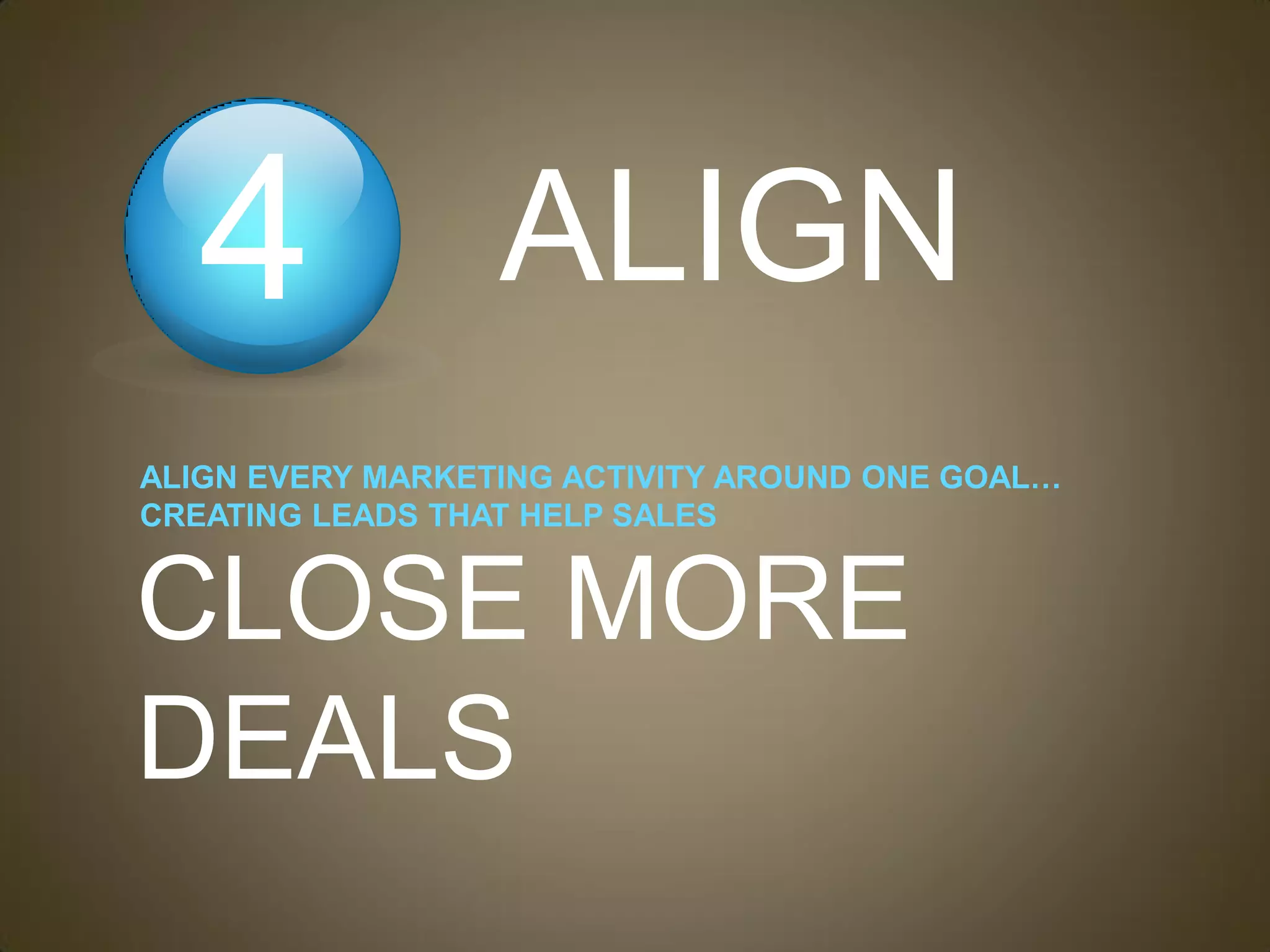 4              ALIGN
ALIGN EVERY MARKETING ACTIVITY AROUND ONE GOAL…
CREATING LEADS THAT HELP SALES


CLOSE MORE
DEALS
 