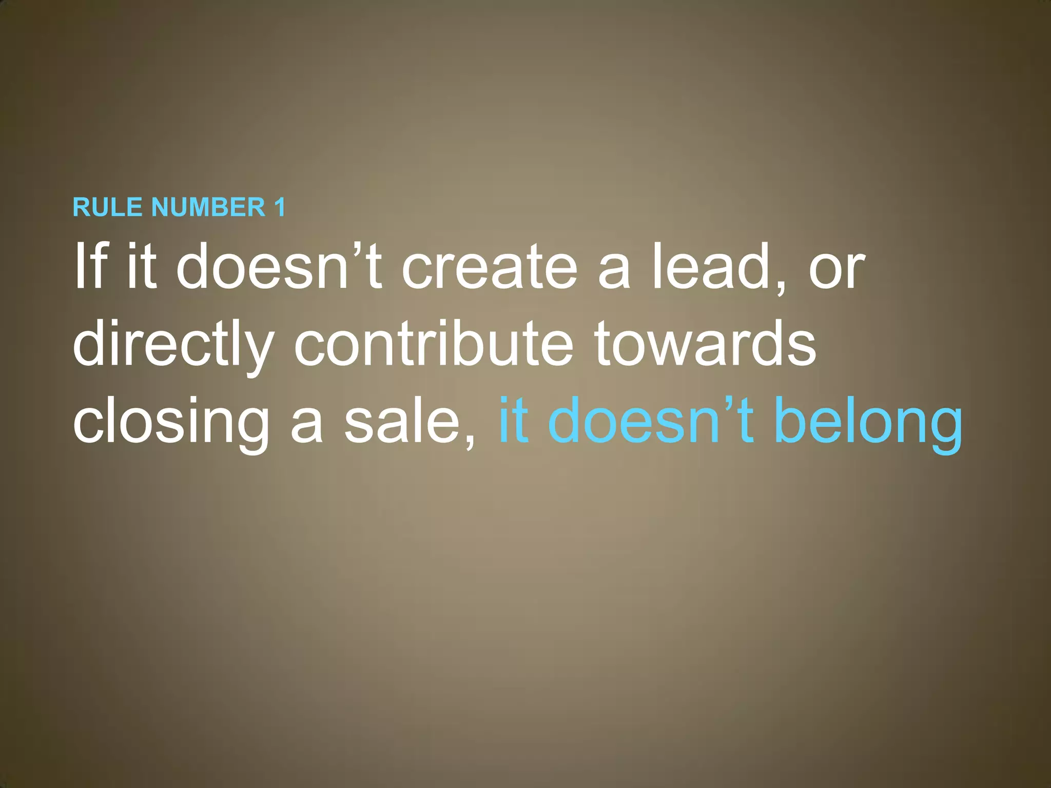 RULE NUMBER 1

If it doesn’t create a lead, or
directly contribute towards
closing a sale, it doesn’t belong
 