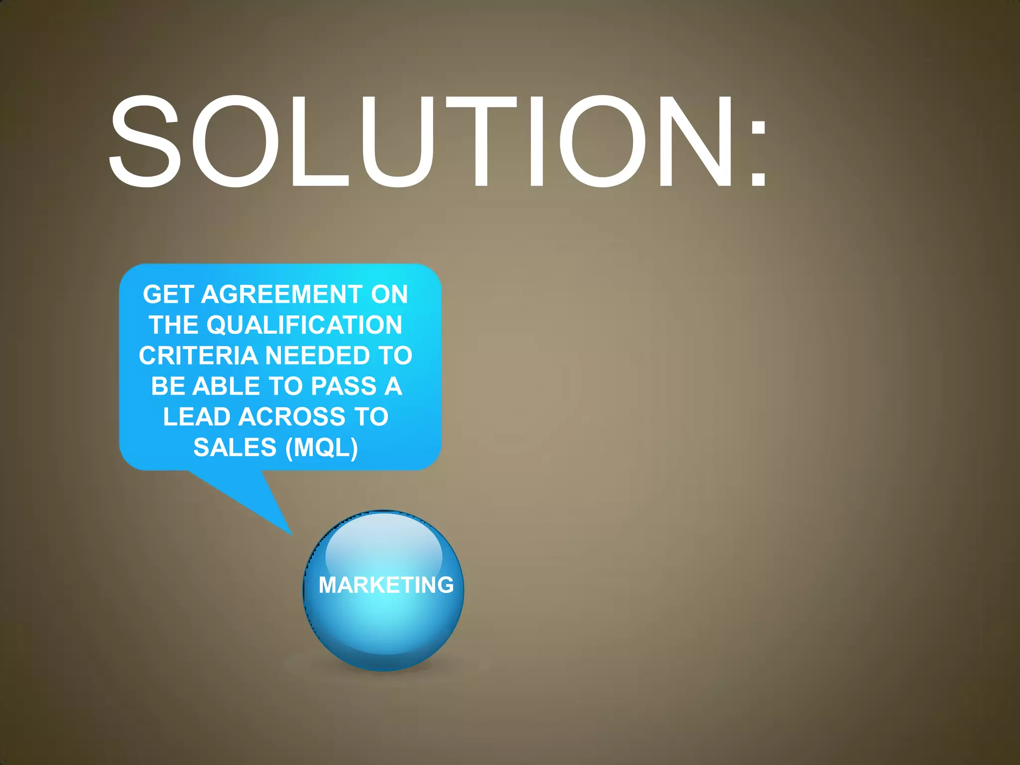 SOLUTION:
GET AGREEMENT ON
 THE QUALIFICATION
CRITERIA NEEDED TO
 BE ABLE TO PASS A
  LEAD ACROSS TO
    SALES (MQL)




           MARKETING
 