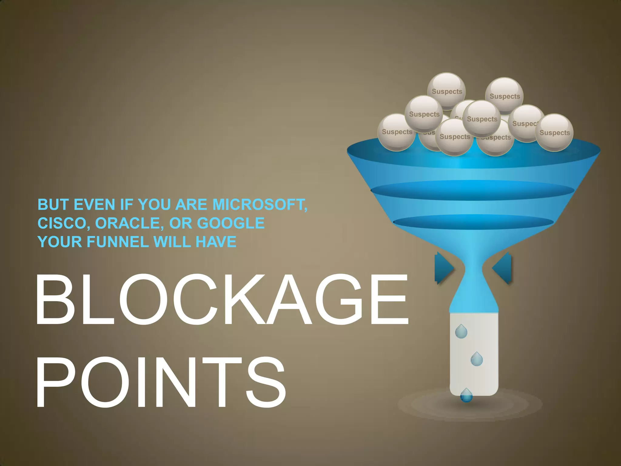 Suspects
                                                             Suspects

                                        Suspects
                                                     Suspects
                                                        Suspects
                                                                    Suspects
                                                            Suspects
                                 Suspects   Suspects                       Suspects
                                                Suspects Suspects




BUT EVEN IF YOU ARE MICROSOFT,
CISCO, ORACLE, OR GOOGLE
YOUR FUNNEL WILL HAVE



BLOCKAGE
POINTS
 