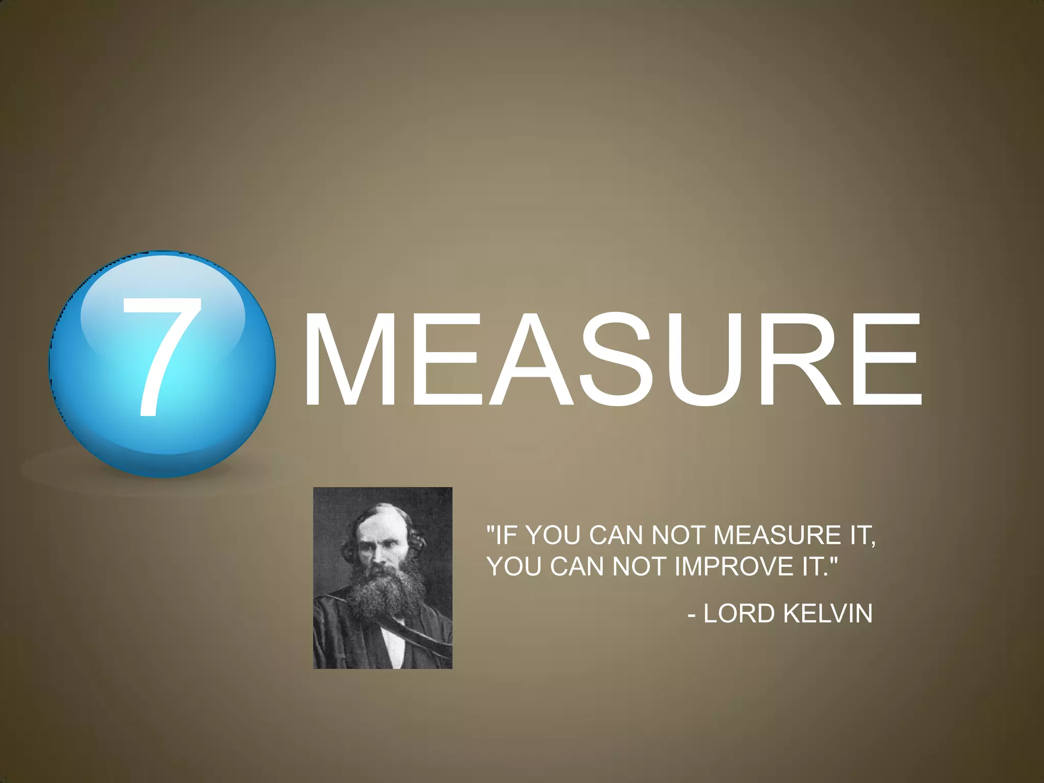 7   MEASURE
      "IF YOU CAN NOT MEASURE IT,
      YOU CAN NOT IMPROVE IT."
                   - LORD KELVIN
 