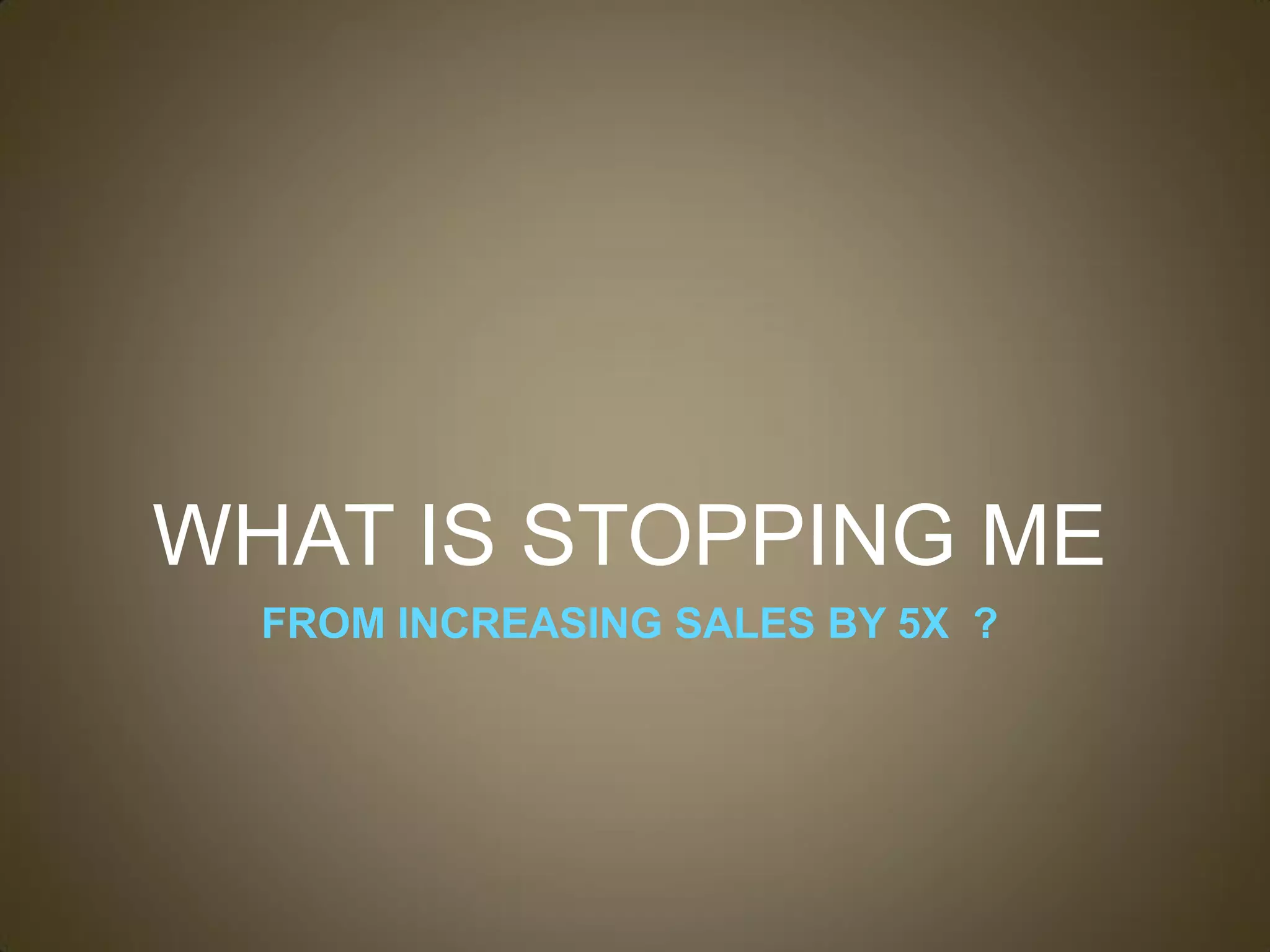 WHAT IS STOPPING ME
  FROM INCREASING SALES BY 5X ?
 