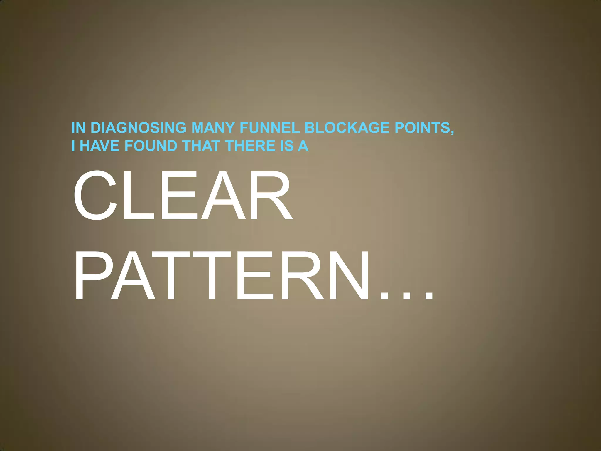 IN DIAGNOSING MANY FUNNEL BLOCKAGE POINTS,
I HAVE FOUND THAT THERE IS A



CLEAR
PATTERN…
 