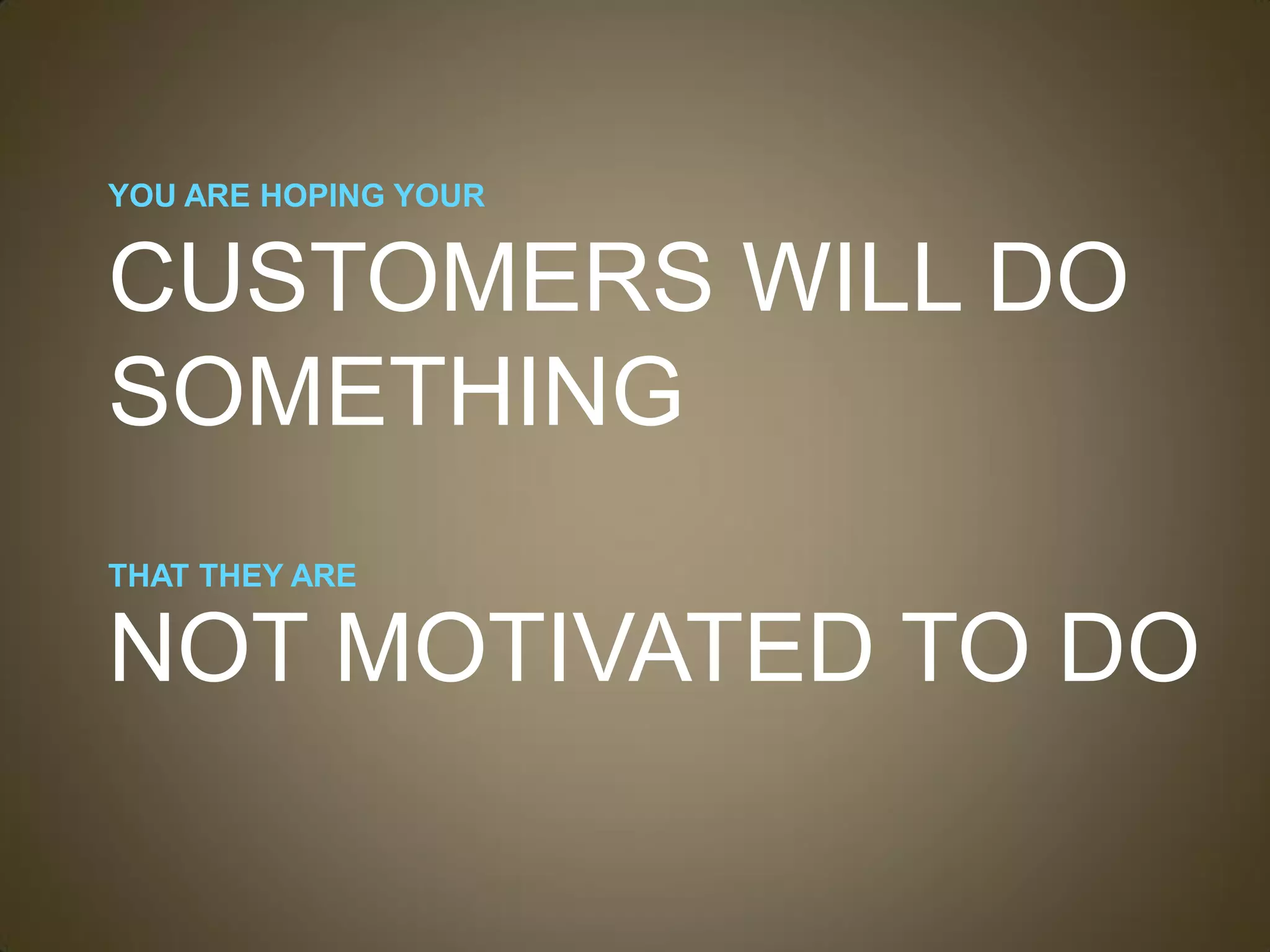 YOU ARE HOPING YOUR


CUSTOMERS WILL DO
SOMETHING
THAT THEY ARE

NOT MOTIVATED TO DO
 