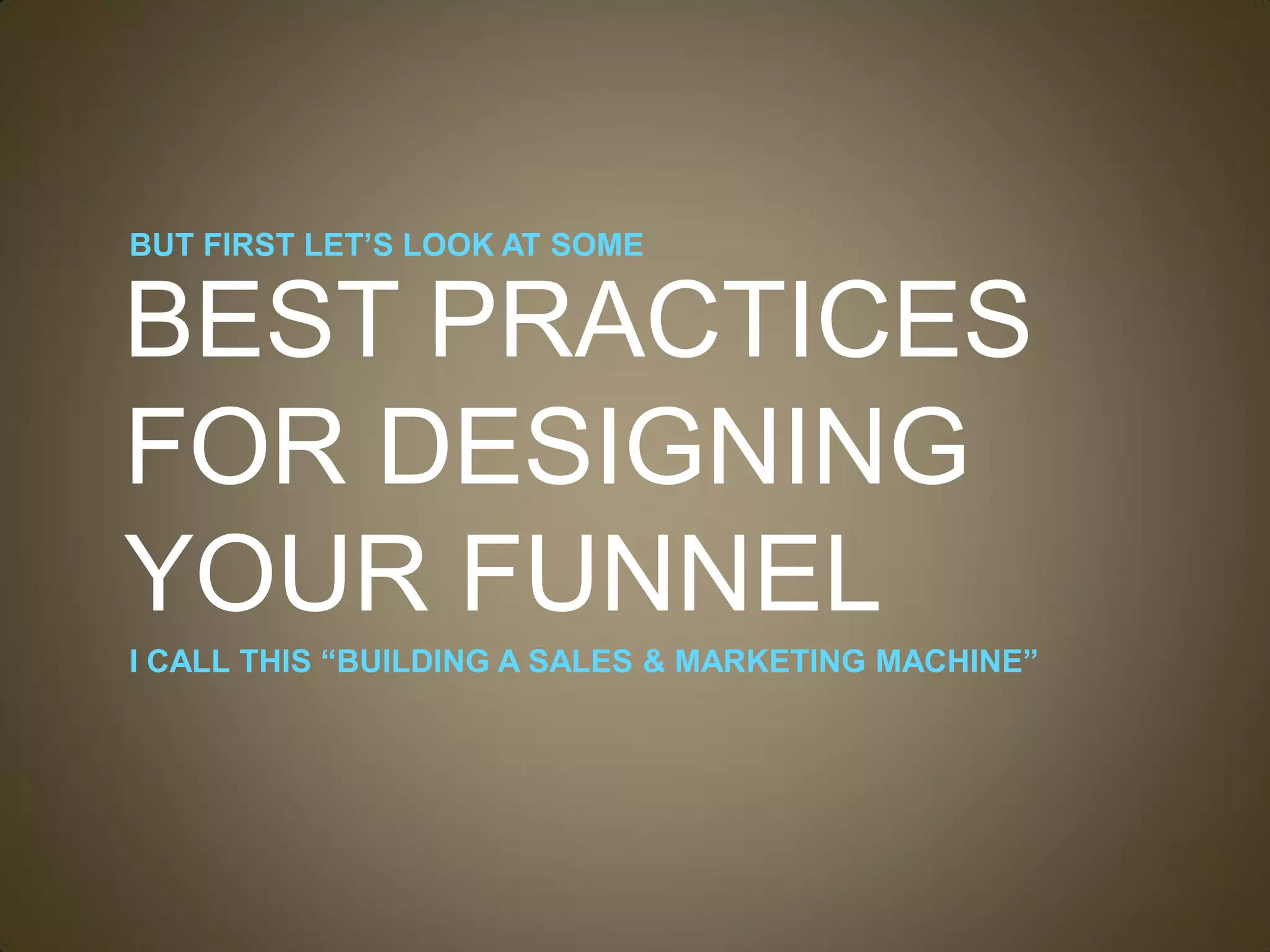 BUT FIRST LET’S LOOK AT SOME


BEST PRACTICES
FOR DESIGNING
YOUR FUNNEL
I CALL THIS “BUILDING A SALES & MARKETING MACHINE”
 