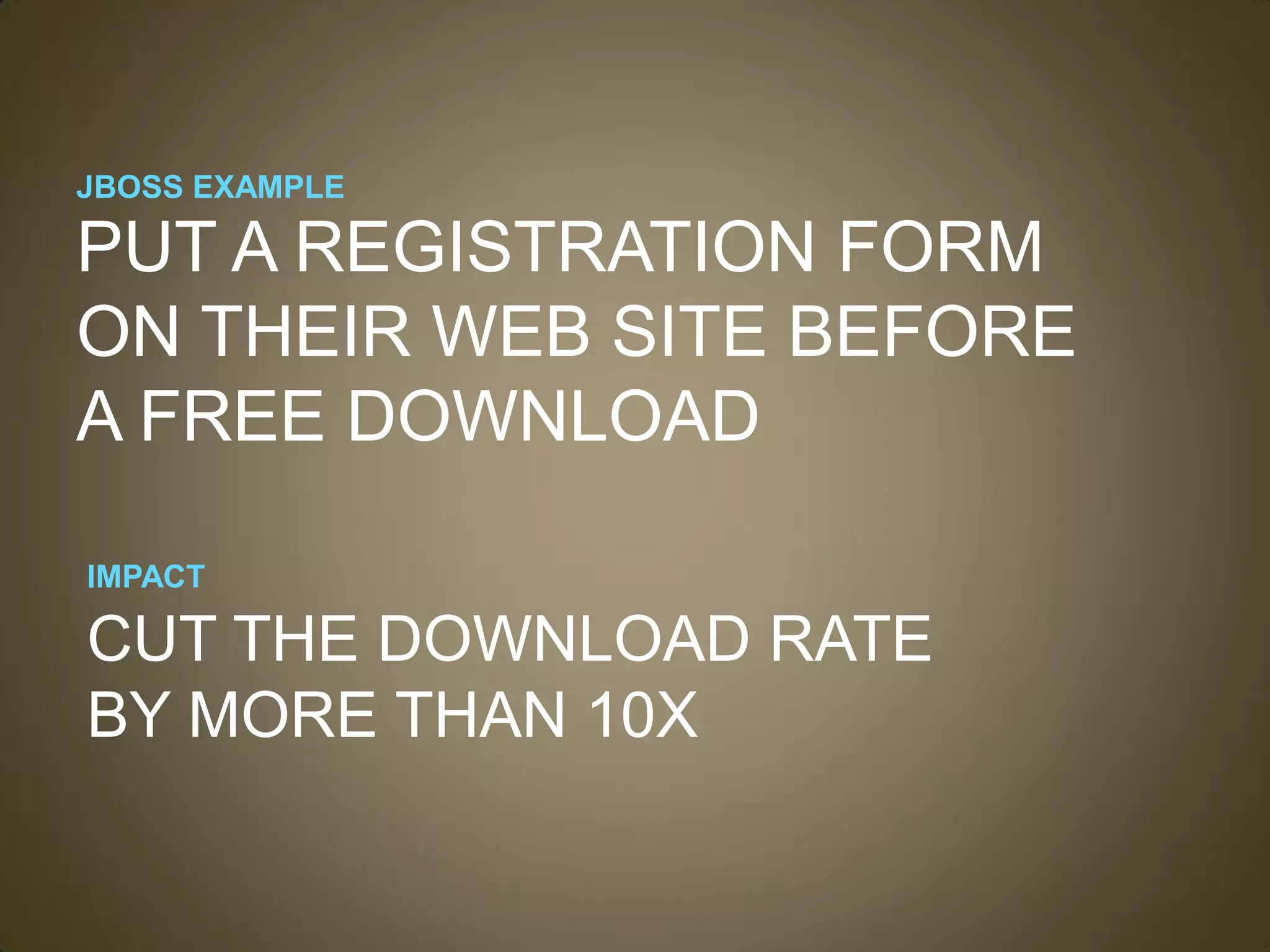 JBOSS EXAMPLE

PUT A REGISTRATION FORM
ON THEIR WEB SITE BEFORE
A FREE DOWNLOAD

IMPACT

CUT THE DOWNLOAD RATE
BY MORE THAN 10X
 