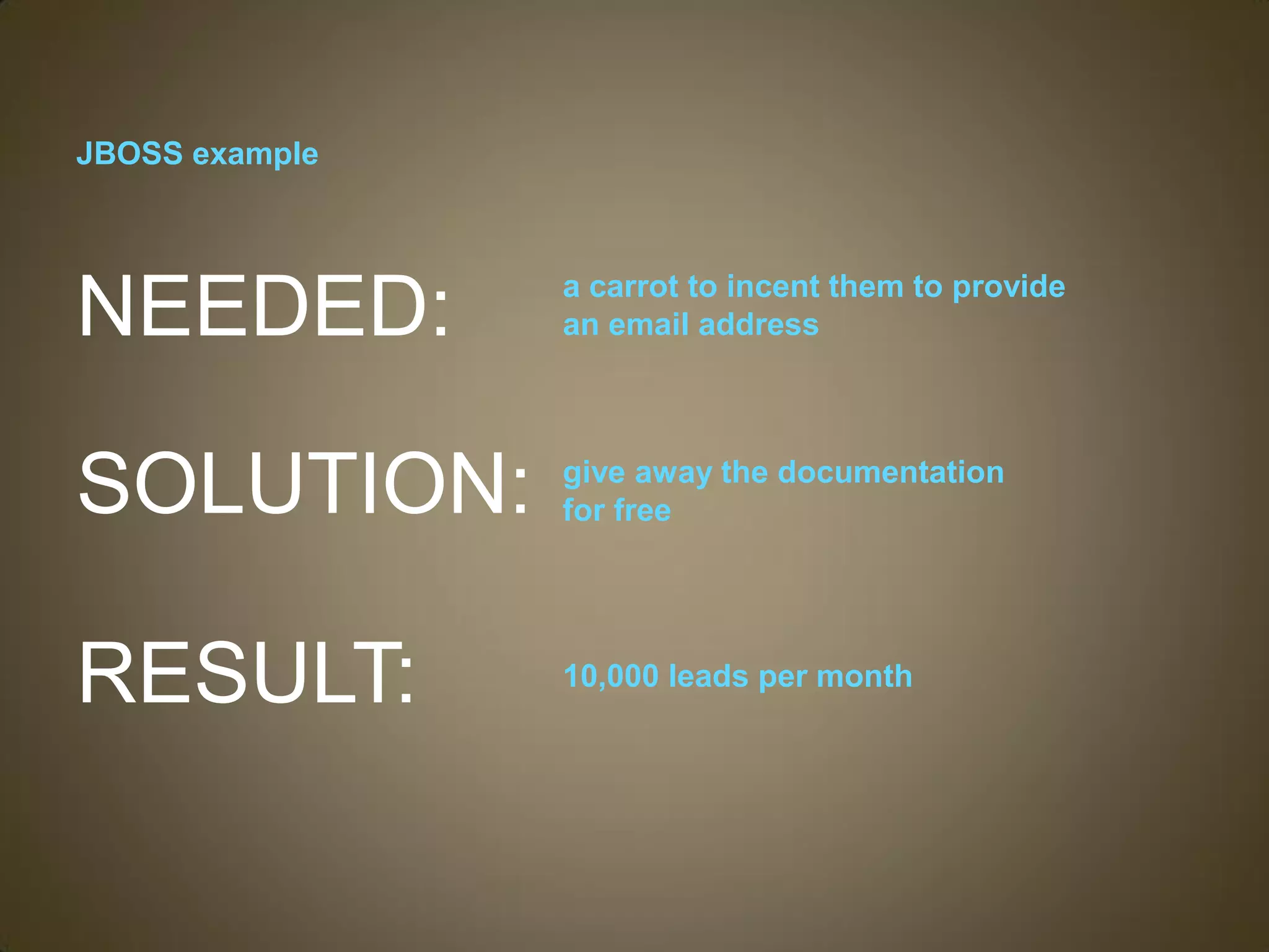 JBOSS example



                a carrot to incent them to provide
NEEDED:         an email address




SOLUTION:       give away the documentation
                for free




RESULT:         10,000 leads per month
 