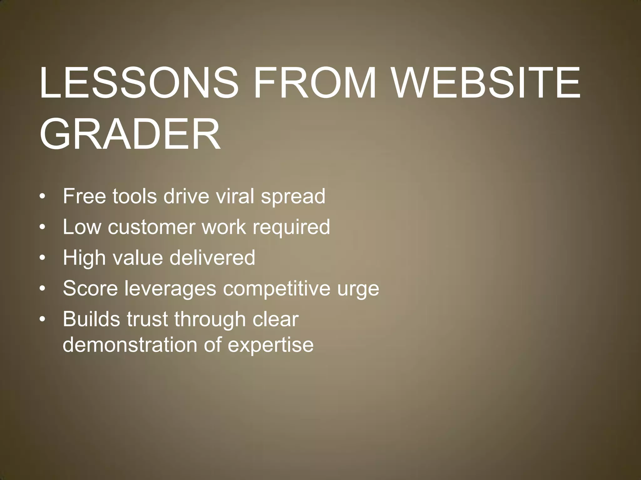 LESSONS FROM WEBSITE
GRADER
•   Free tools drive viral spread
•   Low customer work required
•   High value delivered
•   Score leverages competitive urge
•   Builds trust through clear
    demonstration of expertise
 