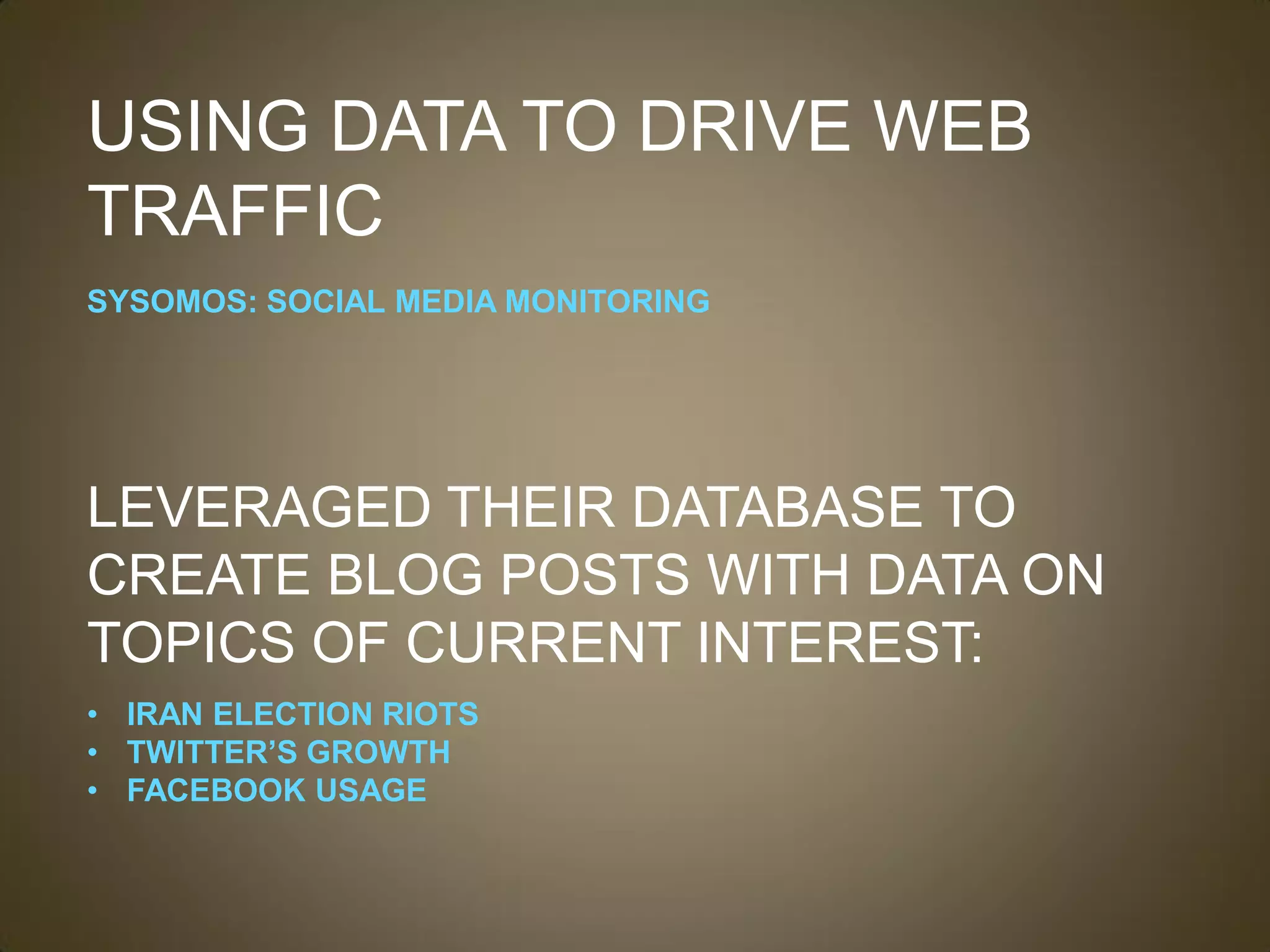 USING DATA TO DRIVE WEB
TRAFFIC
SYSOMOS: SOCIAL MEDIA MONITORING




LEVERAGED THEIR DATABASE TO
CREATE BLOG POSTS WITH DATA ON
TOPICS OF CURRENT INTEREST:
• IRAN ELECTION RIOTS
• TWITTER’S GROWTH
• FACEBOOK USAGE
 