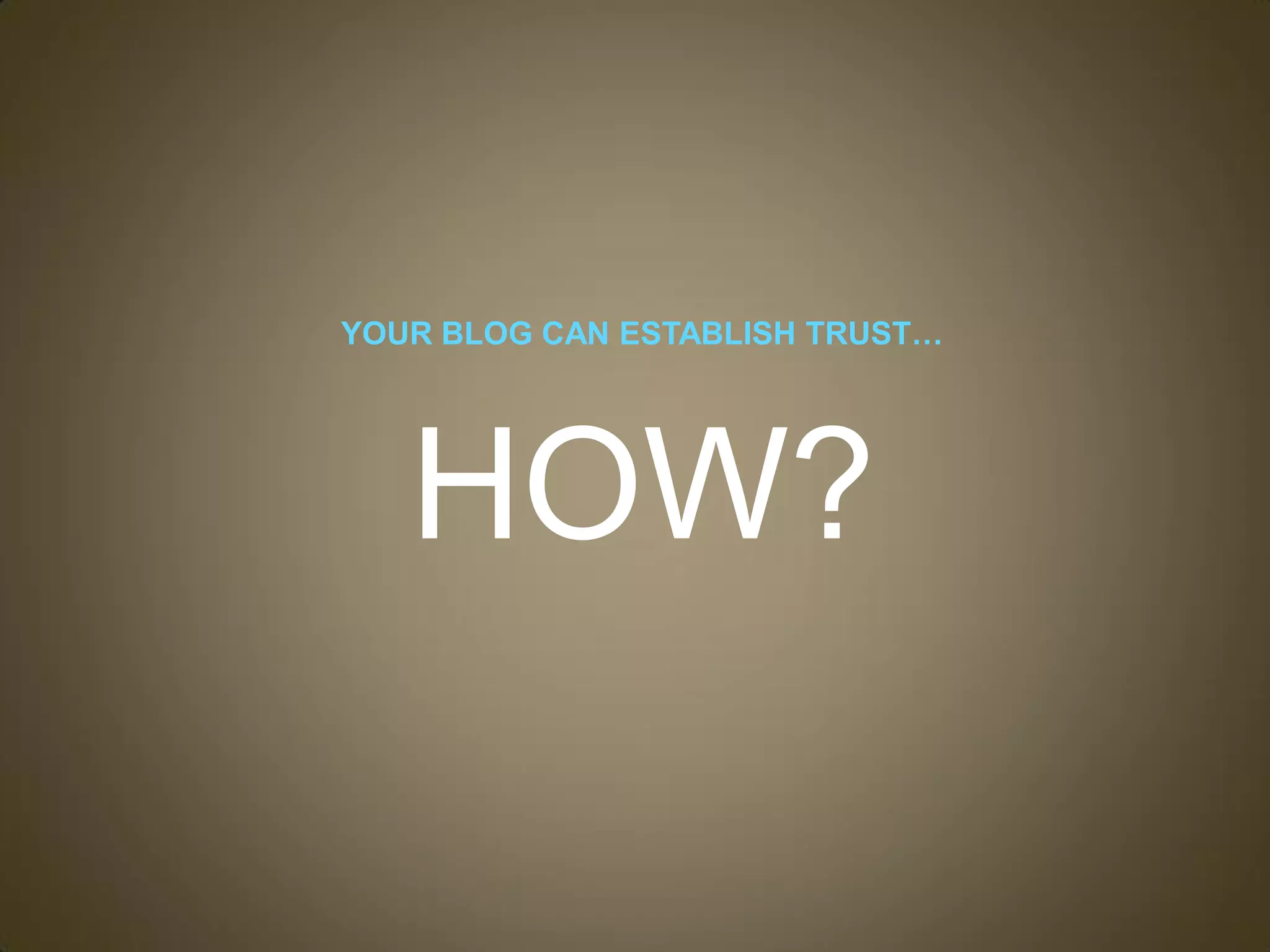 YOUR BLOG CAN ESTABLISH TRUST…




   HOW?
 