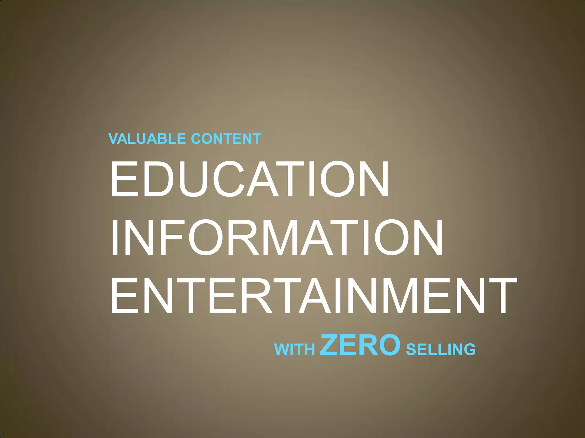 VALUABLE CONTENT


EDUCATION
INFORMATION
ENTERTAINMENT
                   WITH   ZERO SELLING
 