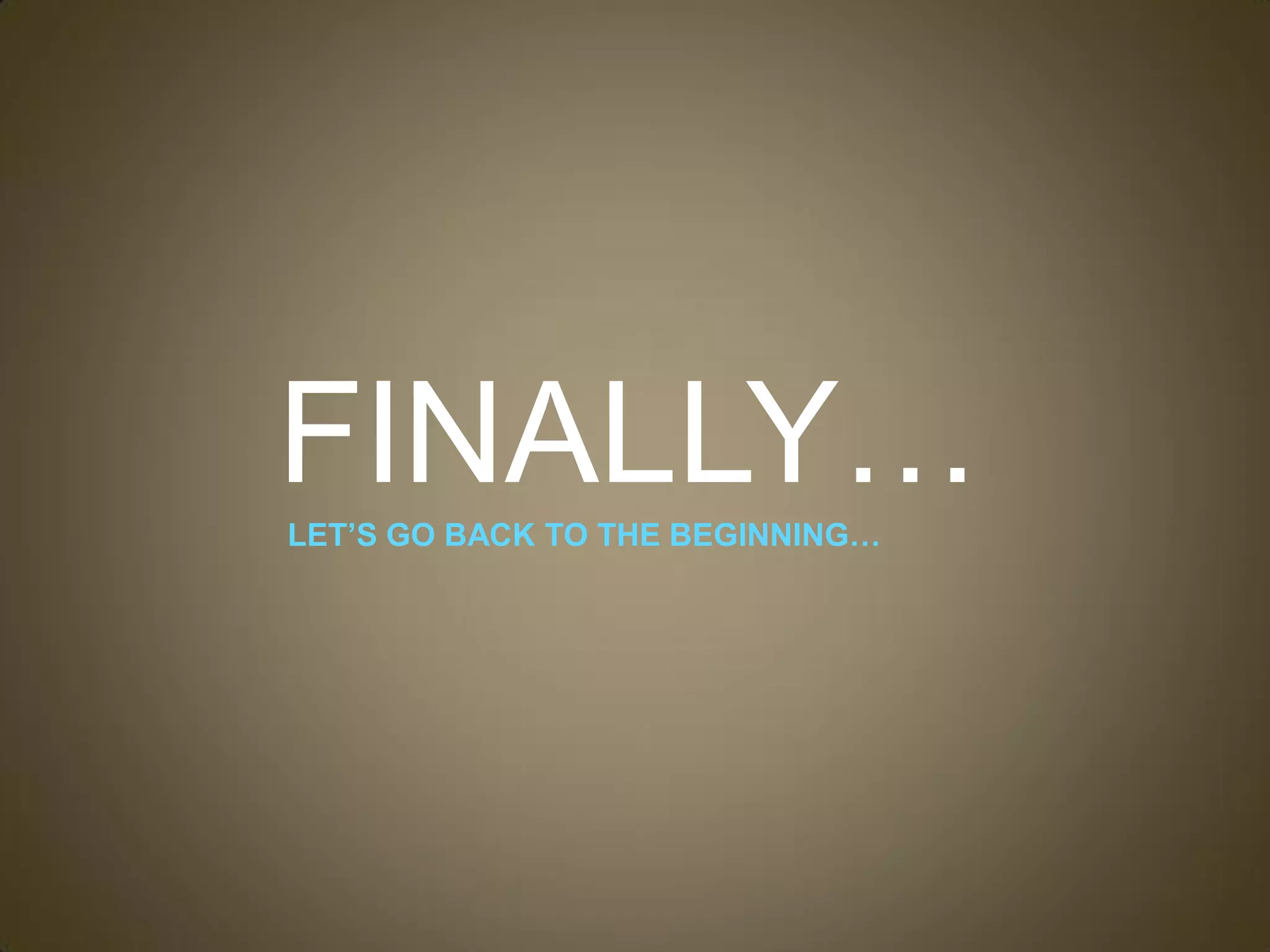 FINALLY…
LET’S GO BACK TO THE BEGINNING…
 