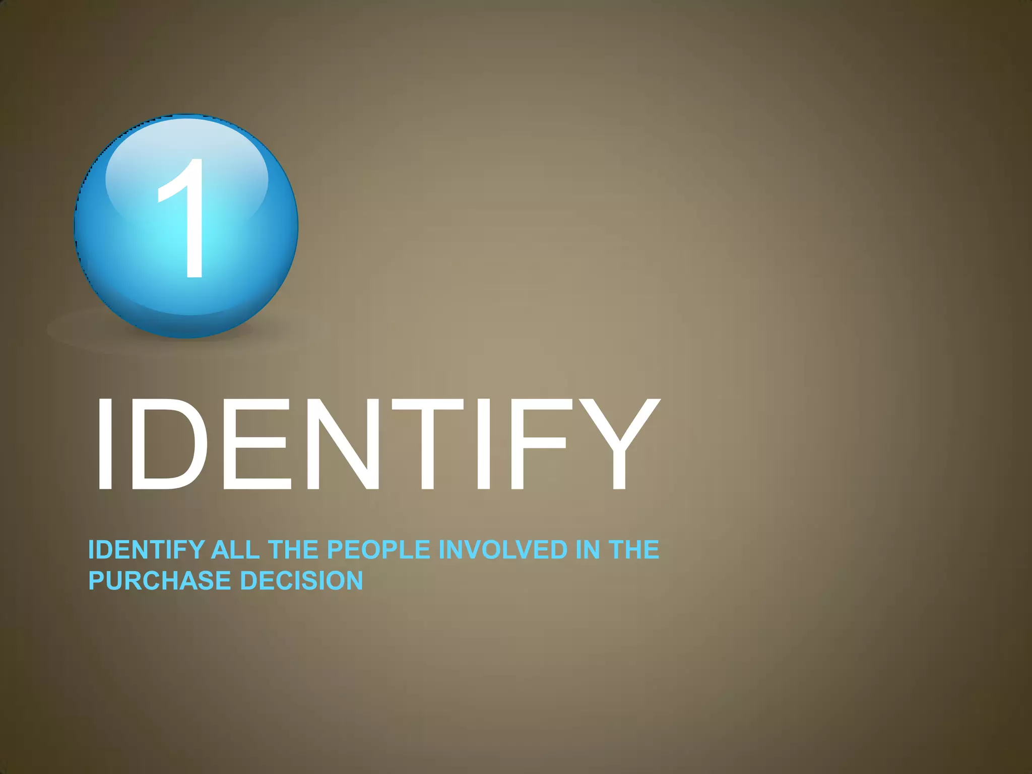 1
IDENTIFY
IDENTIFY ALL THE PEOPLE INVOLVED IN THE
PURCHASE DECISION
 