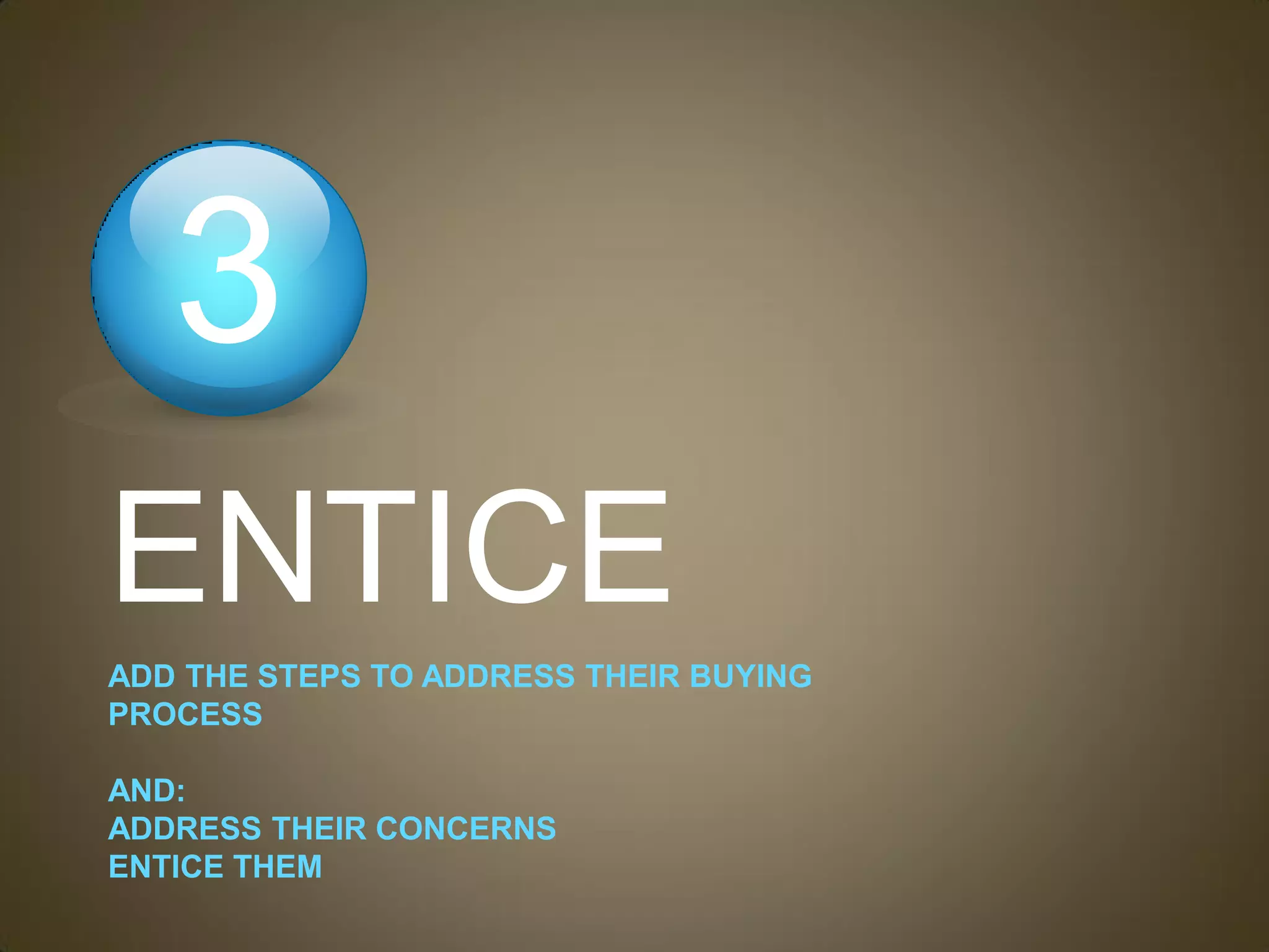 3
ENTICE
ADD THE STEPS TO ADDRESS THEIR BUYING
PROCESS

AND:
ADDRESS THEIR CONCERNS
ENTICE THEM
 