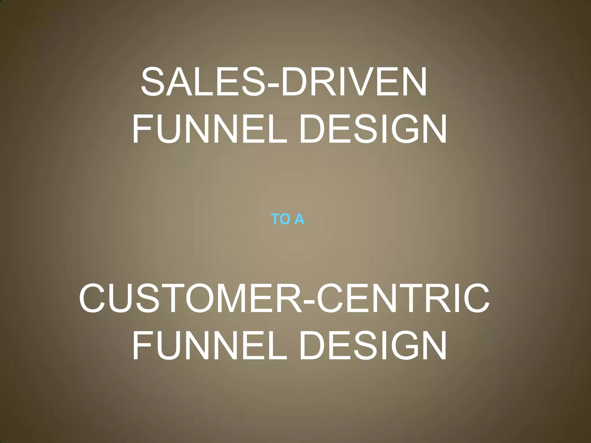 SALES-DRIVEN
  FUNNEL DESIGN

       TO A




CUSTOMER-CENTRIC
  FUNNEL DESIGN
 