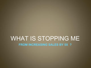 WHAT IS STOPPING ME FROM INCREASING SALES BY 5X  ? 