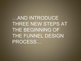 … AND INTRODUCE THREE NEW STEPS AT THE BEGINNING OF THE FUNNEL DESIGN PROCESS… 