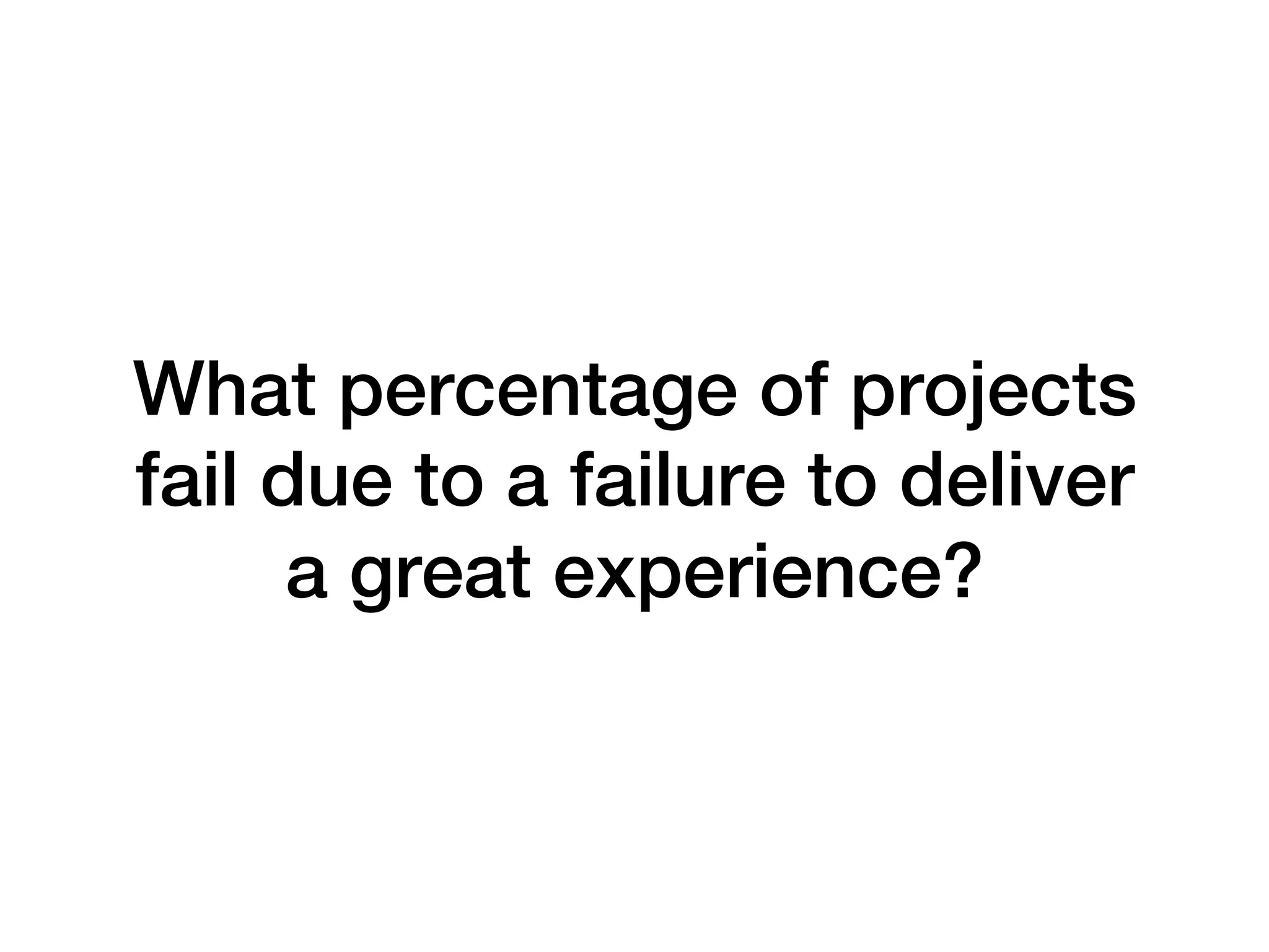 What percentage of projects
fail due to a failure to deliver
a great experience? !
 