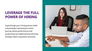 LEVERAGE THE FULL
POWER OF HIRING
Supercharge your hiring process while
substantially improving the entire
journey. Boost performance and
productivity by implementing informed,
strategic talent acquisition practices.
 