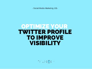 OPTIMIZE YOUR
TWITTER PROFILE
TO IMPROVE
VISIBILITY
­ Social Media Marketing 101­
 