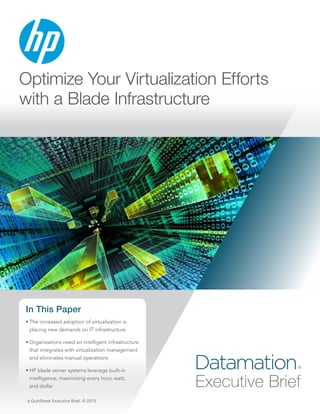Optimize Your Virtualization Efforts
with a Blade Infrastructure

In This Paper
•	The increased adoption of virtualization is
placing new demands on IT infrastructure
•	Organizations need an intelligent infrastructure
that integrates with virtualization management
and eliminates manual operations
•	HP blade server systems leverage built-in
intelligence, maximizing every hour, watt,    
and dollar
a QuinStreet Executive Brief. © 2013

Datamation

®

Executive Brief

 