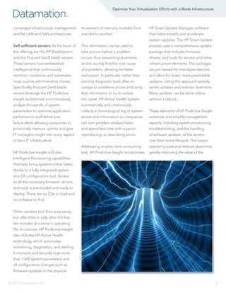 Datamation

Optimize Your Virtualization Efforts with a Blade Infrastructure

®

converged infrastructure management

movement of memory modules from

HP Smart Update Manager, software

and flat LAN and SAN architectures.

one slot to another.

that helps simplify and accelerate
system updates. The HP Smart Update

Self-sufficient servers: At the heart of

This information can be used to

process uses a comprehensive update

the offering are the HP BladeSystem

take actions before a problem

package that includes firmware,

and the ProLiant Gen8 blade servers.

occurs, thus preventing downtime,

drivers, and tools for servers and other

These servers have embedded

and to quickly find the root cause

infrastructure elements. The packages

intelligence that continuously

of a problem, allowing for faster

are pre-tested for interdependencies

monitors conditions and automates

restoration. In particular, rather than

and allow for fewer, more predictable

most routine administrative chores.

running diagnostic tools after an

updates. Using this approach speeds

Specifically, ProLiant Gen8 blade

outage or problems occurs and using

server updates and reduces downtime.

servers leverage the HP ProActive

that information to try to isolate

Many updates can be done online,

Insight architecture to continuously

the cause, HP Active Health System

without a reboot.

analyze thousands of system

automatically and continuously

parameters to optimize application

collects a chronological log of system

These elements of HP ProActive Insight

performance and deliver pre-

events and information so companies

automate and simplify management

failure alerts allowing companies to

can start problem analysis faster

aspects, including system provisioning,

proactively improve uptime and give

and spend less time with support,

troubleshooting, and the handling

IT managers insight into every aspect

reproducing, or describing errors.

of software updates, of the servers

of their IT infrastructure.

over their entire lifecycle. This lowers
Addressing another time-consuming

HP ProActive Insight includes

operating costs and reduces downtime,

task, HP ProActive Insight incorporates

greatly improving the value of the

Intelligent Provisioning capabilities
that help bring systems online faster,
thanks to a fully integrated system
and OS configuration tool. Access
to all the necessary firmware, drivers,
and tools is pre-loaded and ready to
deploy. There are no CDs to load and
no software to find.
Other vendors tout their easy setup,
but offer little to help after the first
ten minutes of a server’s operating
life. In contrast, HP ProActive Insight
also includes HP Active Health
technology, which automates
monitoring, diagnostics, and alerting.
It monitors and securely logs more
than 1,600 system parameters and
all configuration changes such as
firmware updates or the physical
© 2013, QuinStreet, Inc.

5

 