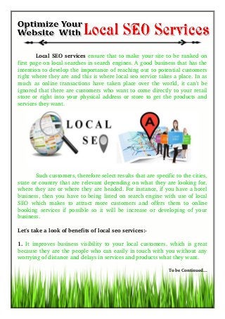 Local SEO services ensure that to make your site to be ranked on
first page on local searches in search engines. A good business that has the
intention to develop the importance of reaching out to potential customers
right where they are and this is where local seo service takes a place. In as
much as online transactions have taken place over the world, it can't be
ignored that there are customers who want to come directly to your retail
store or right into your physical address or store to get the products and
services they want.
Such customers, therefore select results that are specific to the cities,
state or country that are relevant depending on what they are looking for,
where they are or where they are headed. For instance, if you have a hotel
business, then you have to being listed on search engine with use of local
SEO which makes to attract more customers and offers them to online
booking services if possible so it will be increase or developing of your
business.
Let's take a look of benefits of local seo services:­
1.  It improves business visibility to your local customers. which is great
because they are the people who can easily in touch with you without any
worrying of distance and delays in services and products what they want.
To be Continued...
 