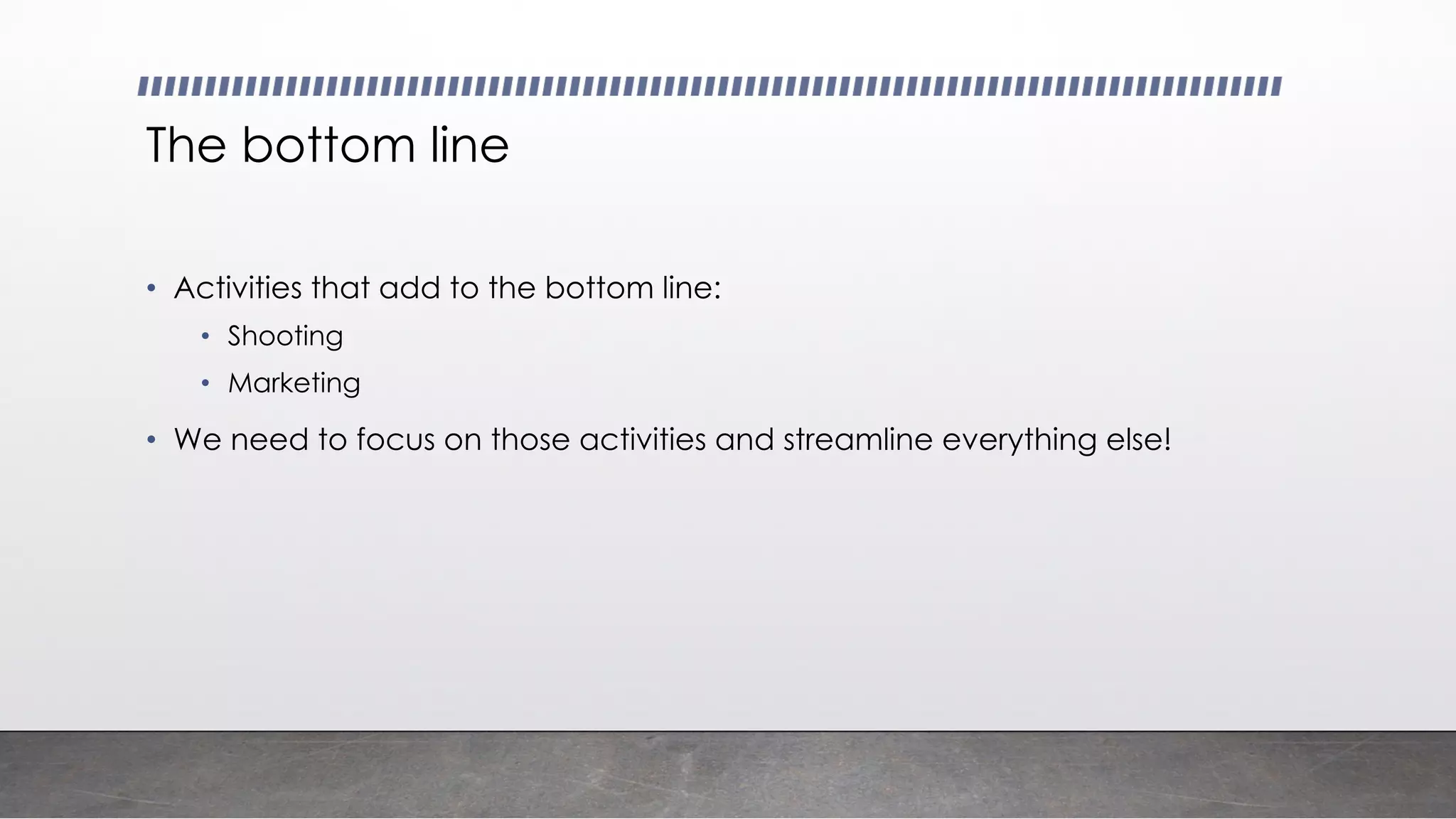 The bottom line
• Activities that add to the bottom line:
• Shooting
• Marketing
• We need to focus on those activities and streamline everything else!
 