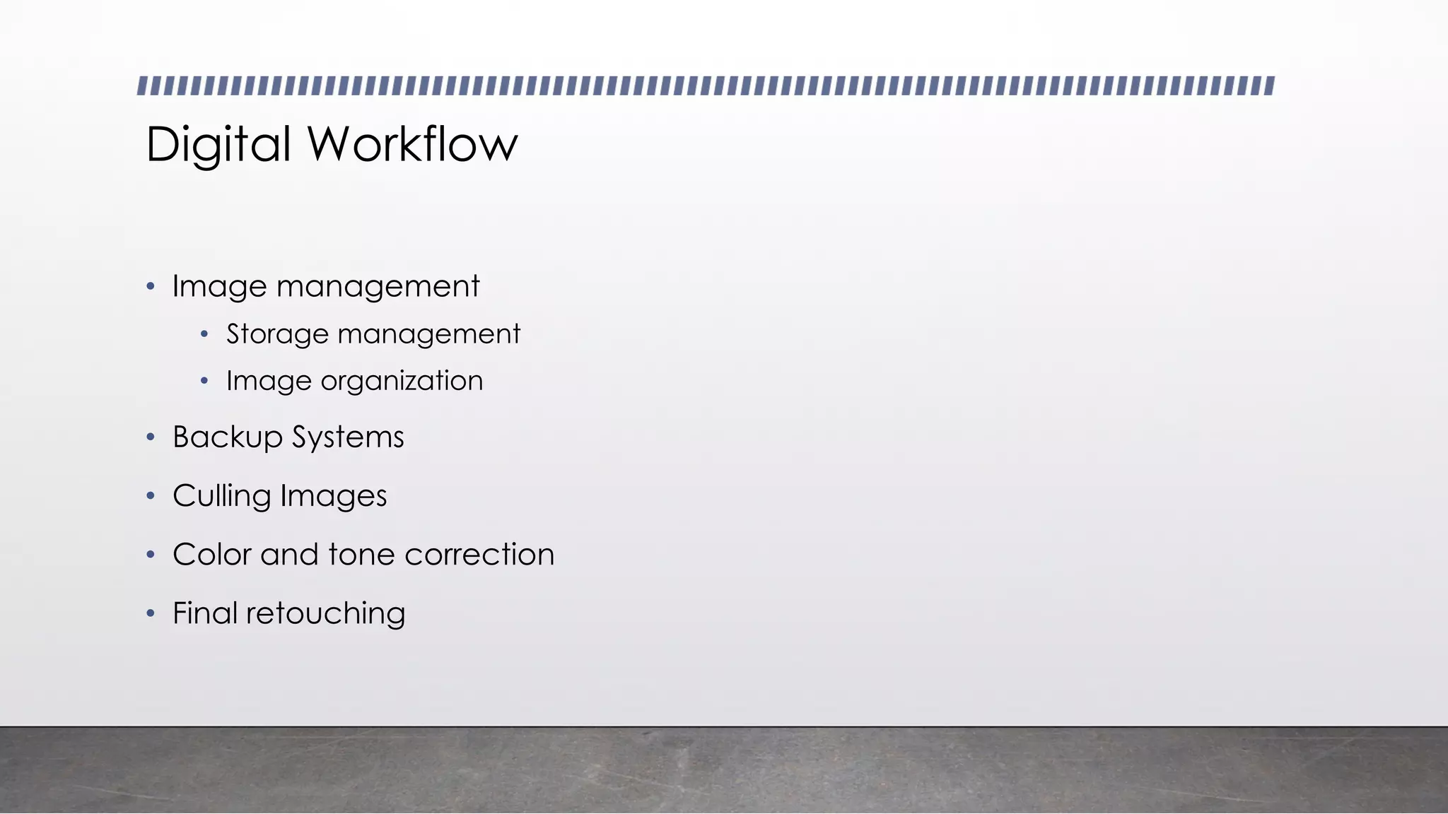 Digital Workflow
• Image management
• Storage management
• Image organization
• Backup Systems
• Culling Images
• Color and tone correction
• Final retouching
 
