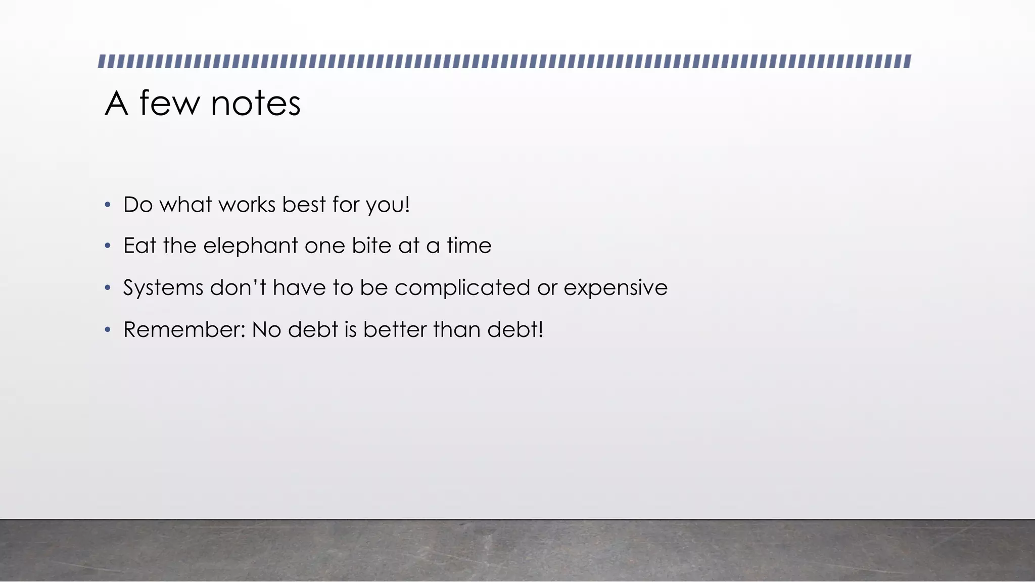 A few notes
• Do what works best for you!
• Eat the elephant one bite at a time
• Systems don’t have to be complicated or expensive
• Remember: No debt is better than debt!
 