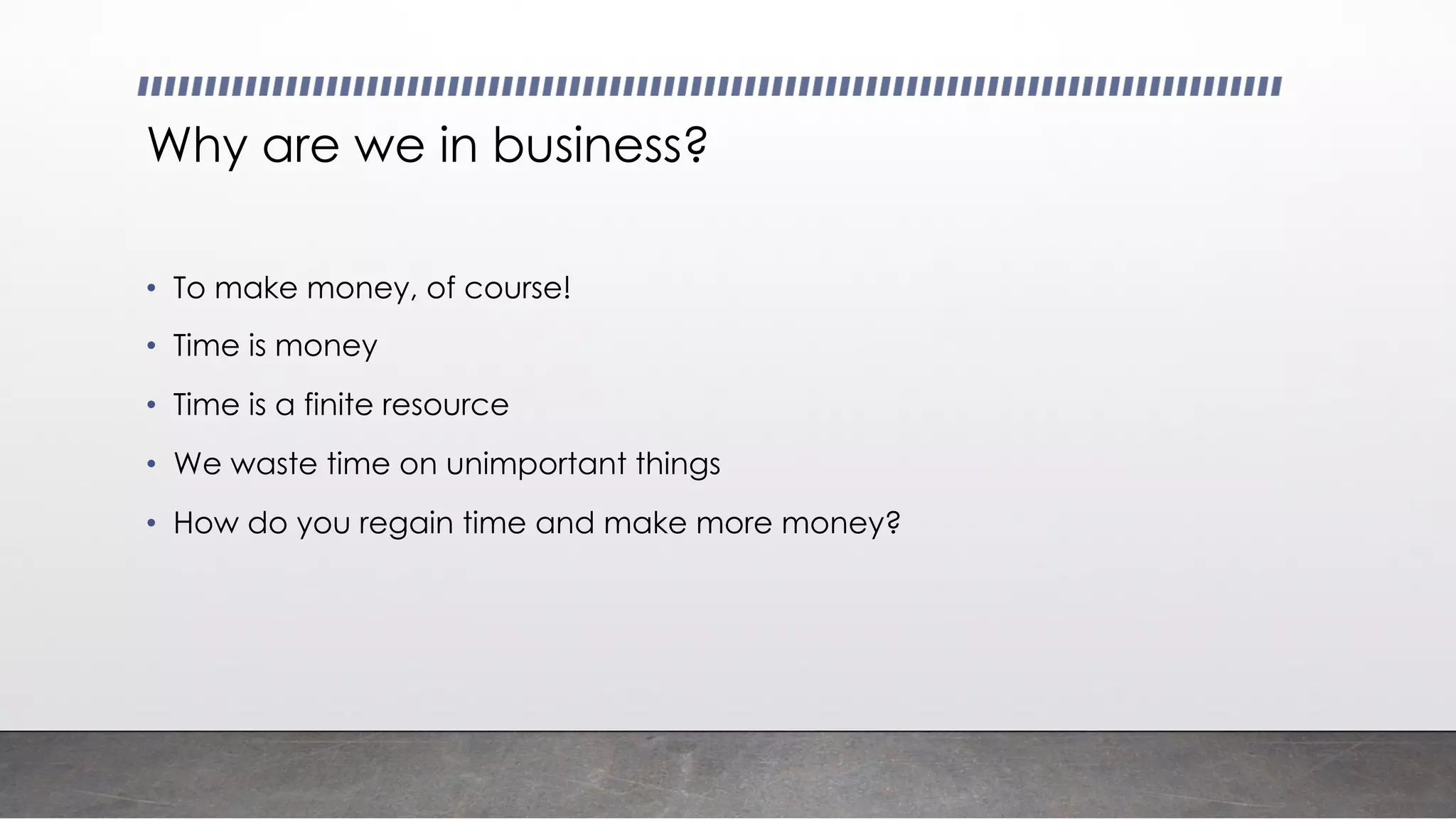 Why are we in business?
• To make money, of course!
• Time is money
• Time is a finite resource
• We waste time on unimportant things
• How do you regain time and make more money?
 