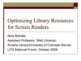 Optimizing Library Resources for Screen Readers Nina McHale Assistant Professor, Web Librarian  Auraria Library/University of Colorado Denver LITA National Forum, October 2008 