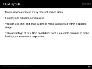 Fluid layouts Mobile devices come in many different screen sizes Fluid layouts adjust to screen sizes You can use ‘min’ and ‘max’ widths to make layouts fluid within a specific range Take advantage of new CSS capabilities such as multiple columns to make fluid layouts even more responsive 