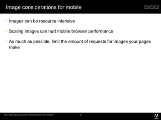 Image considerations for mobile Images can be resource intensive Scaling images can hurt mobile browser performance As much as possible, limit the amount of requests for images your pages make 