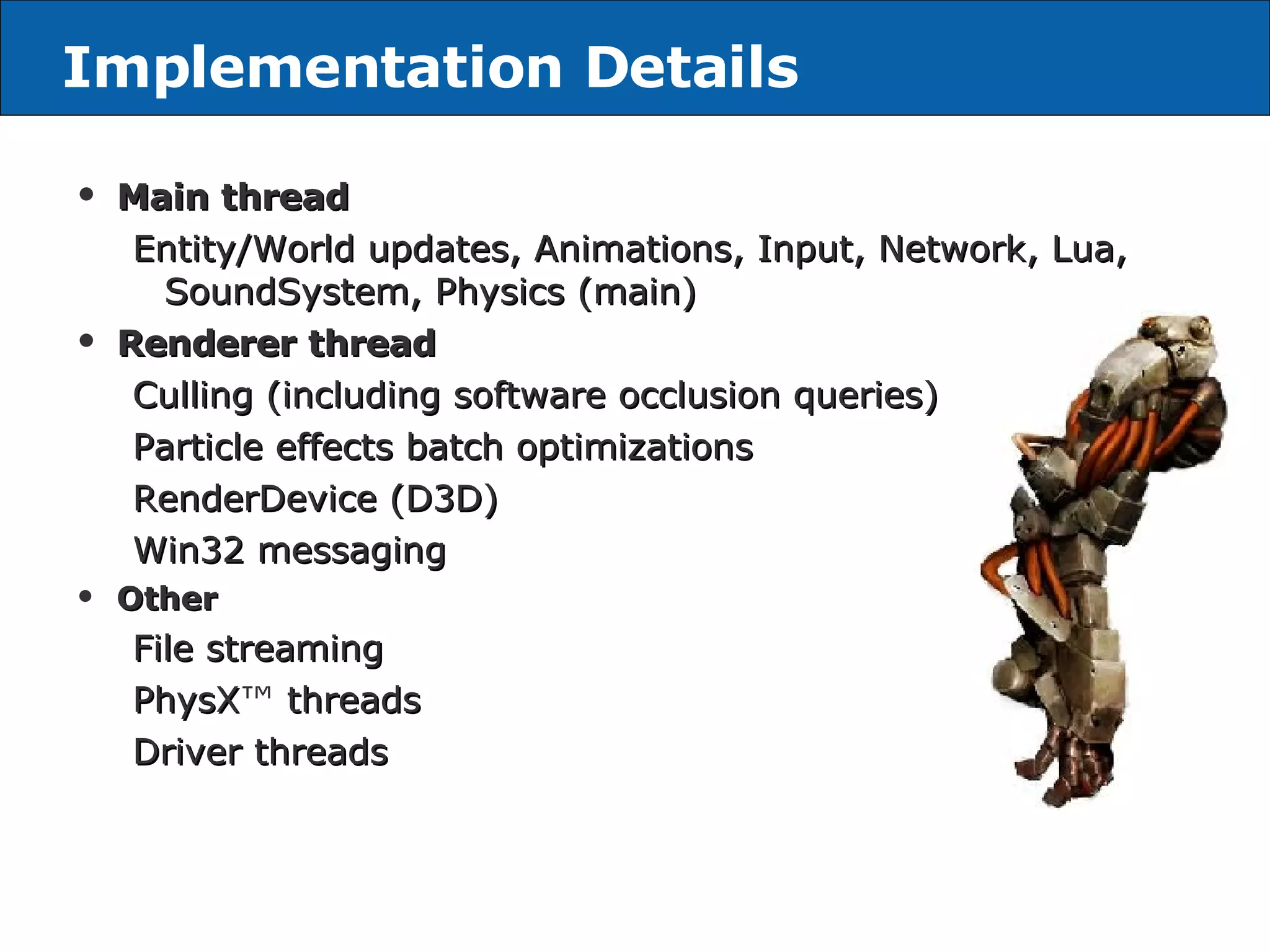 Implementation Details Main thread Entity/World updates, Animations, Input, Network, Lua, SoundSystem, Physics (main) Renderer thread Culling (including software occlusion queries) Particle effects batch optimizations RenderDevice (D3D) Win32 messaging Other File streaming PhysX ™  threads Driver threads 
