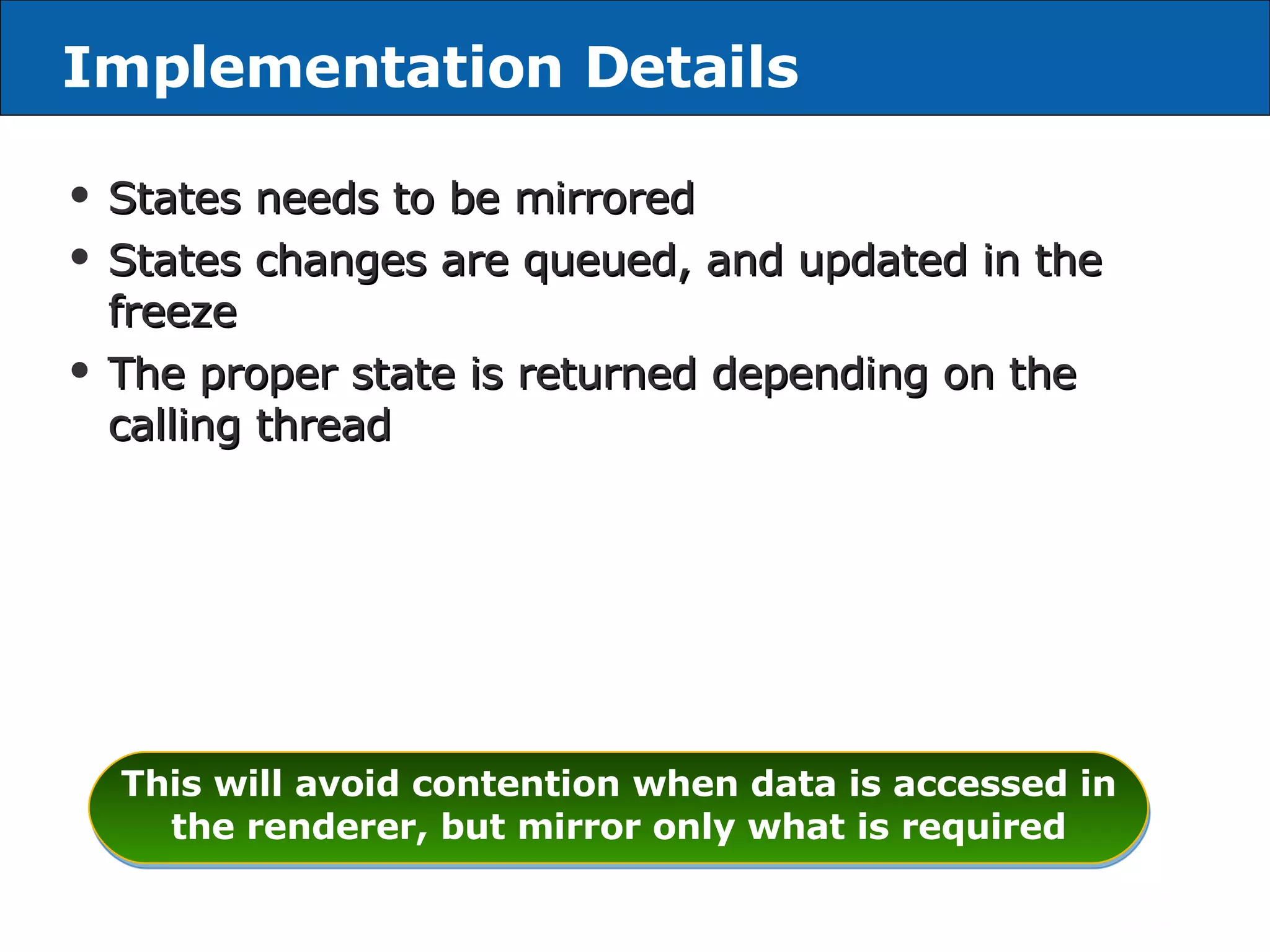 Implementation Details States needs to be mirrored  States changes are queued, and updated in the freeze The proper state is returned depending on the calling thread This will avoid contention when data is accessed in the renderer, but mirror only what is required 