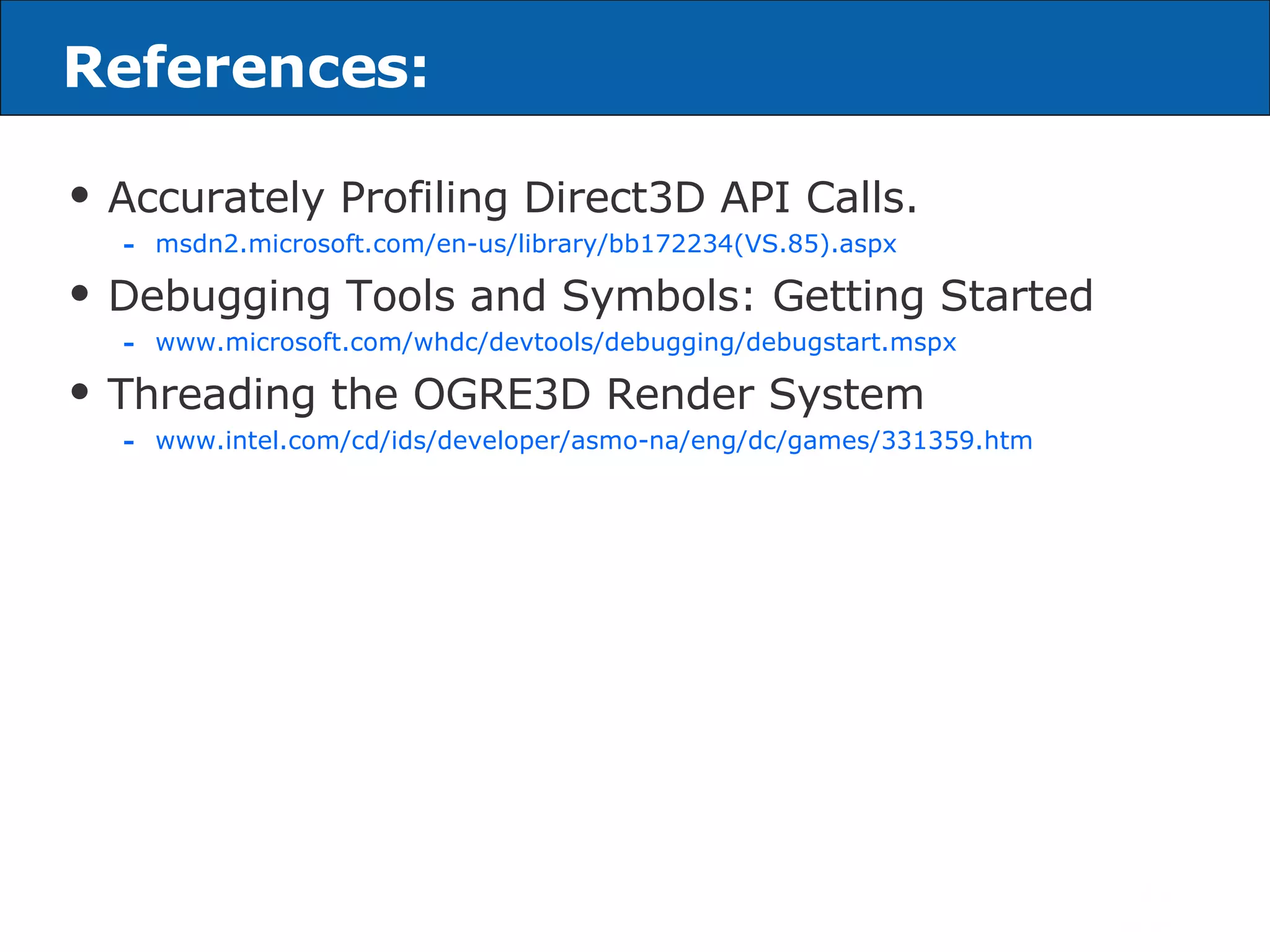 References: Accurately Profiling Direct3D API Calls. msdn2.microsoft.com/en-us/library/bb172234(VS.85).aspx Debugging Tools and Symbols: Getting Started www.microsoft.com/whdc/devtools/debugging/debugstart.mspx Threading the OGRE3D Render System www.intel.com/cd/ids/developer/asmo-na/eng/dc/games/331359.htm  