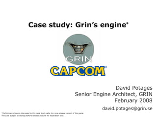 Case study: Grin’s engine * *Other names and brands may be claimed as the property of others David Potages Senior Engine Architect, GRIN February 2008 [email_address] *Performance figures discussed in this case study refer to a pre release version of the game. They are subject to change before release and are for illustration only. 