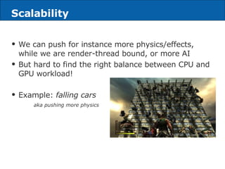 Scalability We can push for instance more physics/effects, while we are render-thread bound, or more AI But hard to find the right balance between CPU and GPU workload! Example:  falling cars aka pushing more physics 