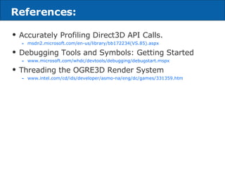 References: Accurately Profiling Direct3D API Calls. msdn2.microsoft.com/en-us/library/bb172234(VS.85).aspx Debugging Tools and Symbols: Getting Started www.microsoft.com/whdc/devtools/debugging/debugstart.mspx Threading the OGRE3D Render System www.intel.com/cd/ids/developer/asmo-na/eng/dc/games/331359.htm  