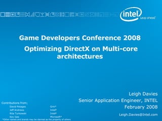 Game Developers Conference 2008  Optimizing DirectX on Multi-core architectures Leigh Davies Senior Application Engineer, INTEL February 2008 [email_address] ,[object Object],[object Object],[object Object],[object Object],[object Object],*Other names and brands may be claimed as the property of others 